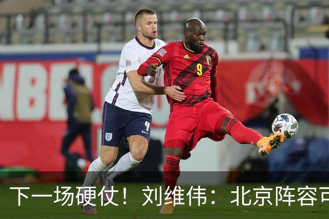 下一场硬仗！刘维伟：北京阵容可以说是国家队 但主场肯定全力争胜