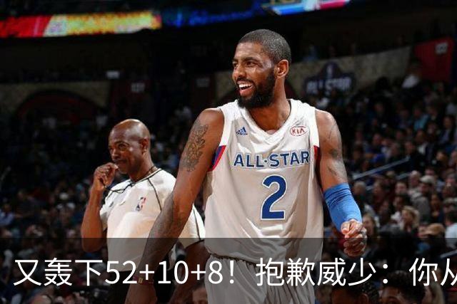 又轰下52+10+8！抱歉威少：你从历史第二变成了历史第三