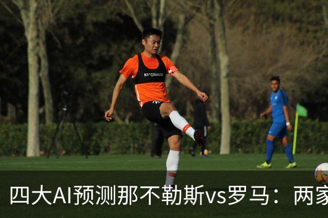 四大AI预测那不勒斯vs罗马：两家看好客胜，两家倾向平局
