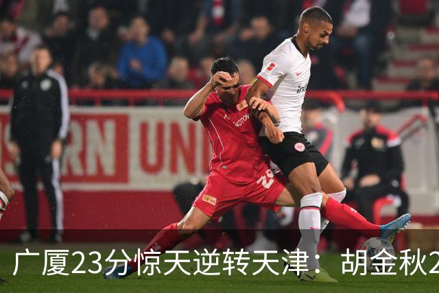 广厦23分惊天逆转天津：胡金秋21+7 威尔斯27+6蒋祺禹23分