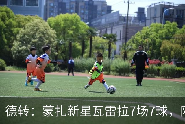德转：蒙扎新星瓦雷拉7场7球，阿森纳、国米、尤文等队关注