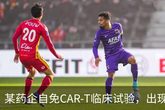 某药企自免CAR-T临床试验，出现患者死亡