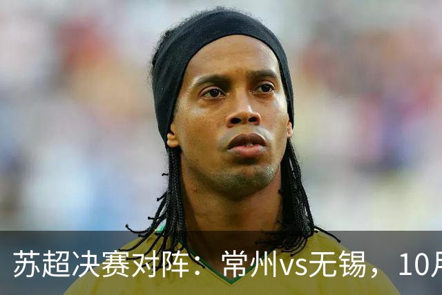 苏超决赛对阵：常州vs无锡，10月31日将争夺冠军